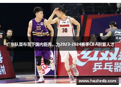 广东队宣布签下国内新秀，为2023-2024赛季CBA积蓄人才